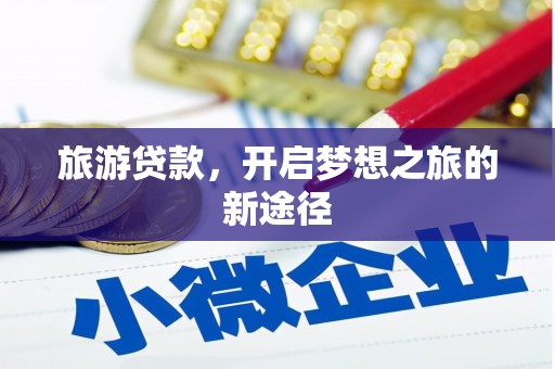 梓潼旅游贷款，开启梦想之旅的新途径