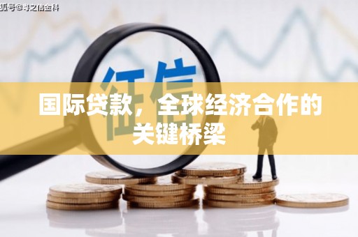 梓潼国际贷款，全球经济合作的关键桥梁