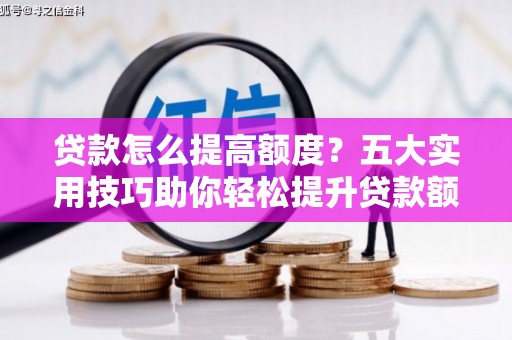 梓潼贷款怎么提高额度？五大实用技巧助你轻松提升贷款额度