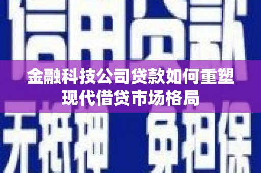 梓潼金融科技公司贷款如何重塑现代借贷市场格局