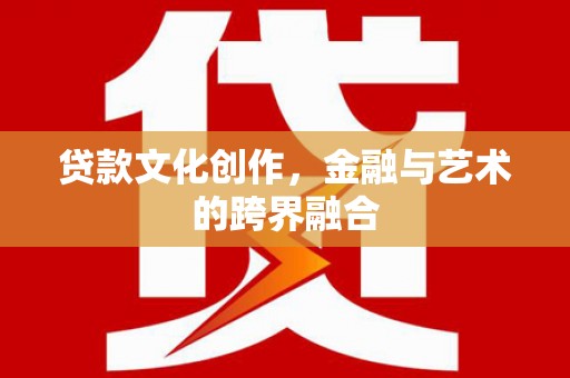 梓潼贷款文化创作，金融与艺术的跨界融合
