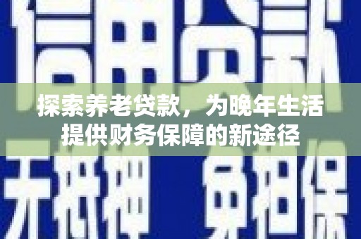 梓潼探索养老贷款，为晚年生活提供财务保障的新途径