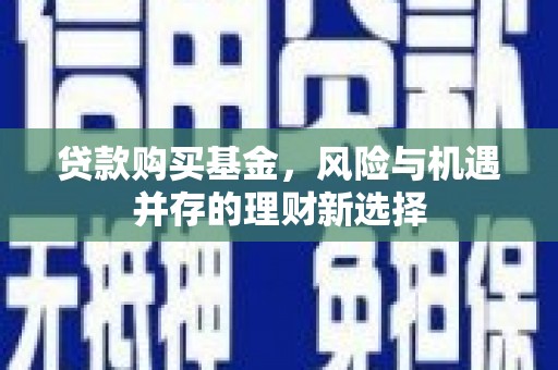 梓潼贷款购买基金，风险与机遇并存的理财新选择
