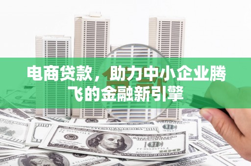 梓潼电商贷款，助力中小企业腾飞的金融新引擎