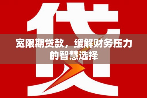 梓潼宽限期贷款，缓解财务压力的智慧选择