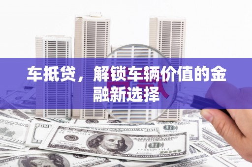 梓潼车抵贷，解锁车辆价值的金融新选择