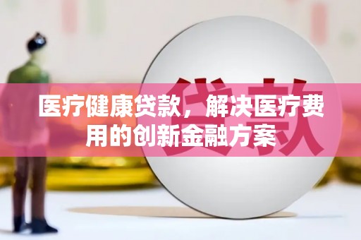梓潼医疗健康贷款，解决医疗费用的创新金融方案