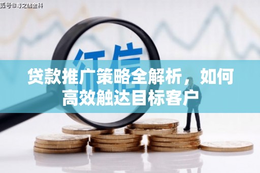 梓潼贷款推广策略全解析，如何高效触达目标客户