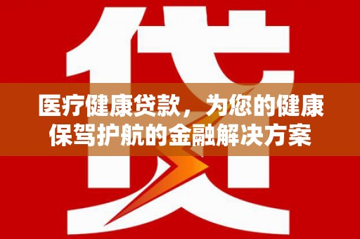 梓潼医疗健康贷款，为您的健康保驾护航的金融解决方案