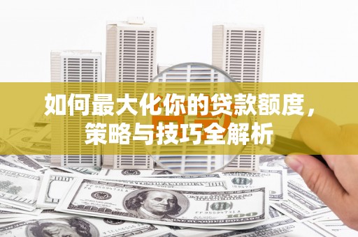 梓潼如何最大化你的贷款额度，策略与技巧全解析