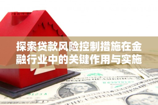 梓潼探索贷款风险控制措施在金融行业中的关键作用与实施策略