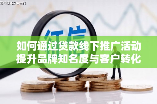 梓潼如何通过贷款线下推广活动提升品牌知名度与客户转化率