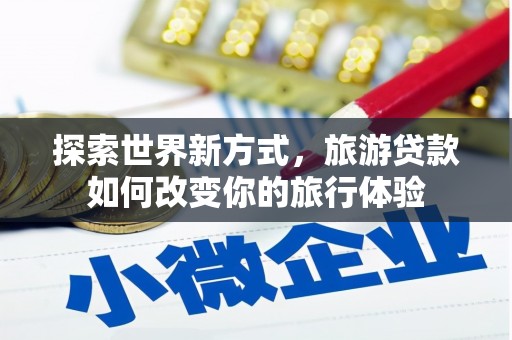梓潼探索世界新方式，旅游贷款如何改变你的旅行体验