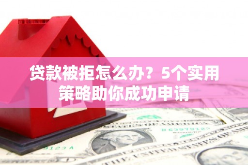 梓潼贷款被拒怎么办？5个实用策略助你成功申请
