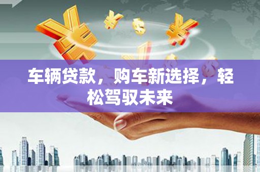 梓潼车辆贷款，购车新选择，轻松驾驭未来