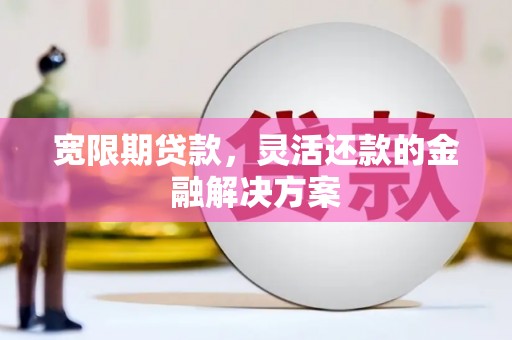 梓潼宽限期贷款，灵活还款的金融解决方案