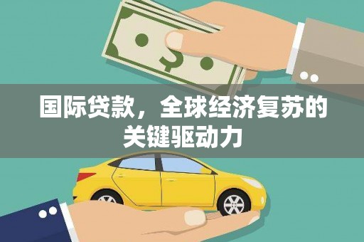 梓潼国际贷款，全球经济复苏的关键驱动力