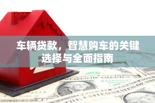 梓潼车辆贷款，智慧购车的关键选择与全面指南