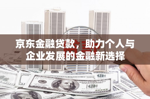 梓潼京东金融贷款，助力个人与企业发展的金融新选择