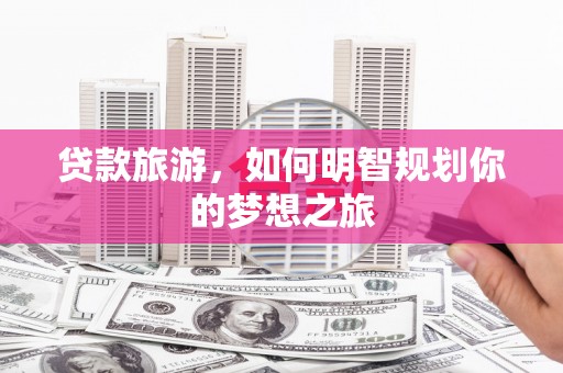 梓潼贷款旅游，如何明智规划你的梦想之旅