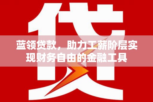 梓潼蓝领贷款，助力工薪阶层实现财务自由的金融工具