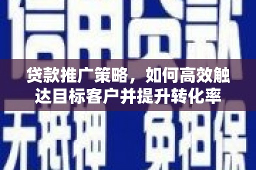 梓潼贷款推广策略，如何高效触达目标客户并提升转化率