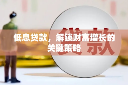 梓潼低息贷款，解锁财富增长的关键策略