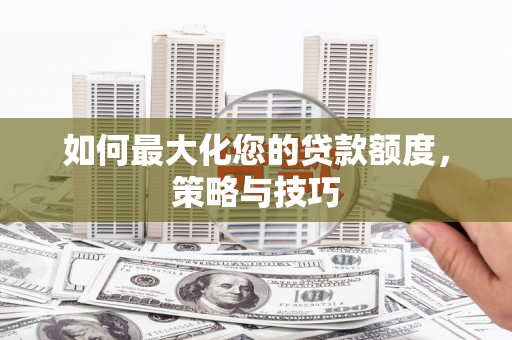 梓潼如何最大化您的贷款额度，策略与技巧