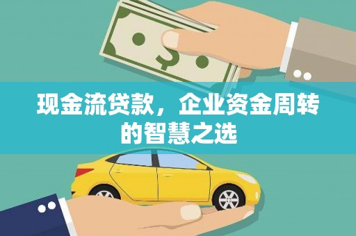 梓潼现金流贷款，企业资金周转的智慧之选