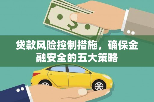 梓潼贷款风险控制措施，确保金融安全的五大策略