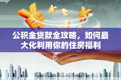 梓潼公积金贷款全攻略，如何最大化利用你的住房福利