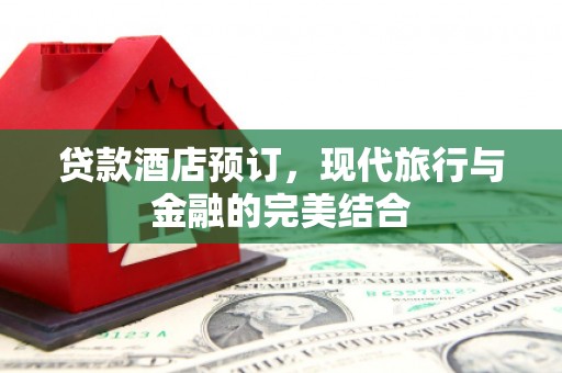 梓潼贷款酒店预订，现代旅行与金融的完美结合