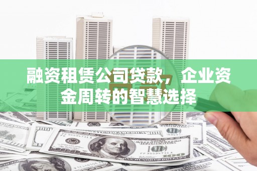 梓潼融资租赁公司贷款，企业资金周转的智慧选择