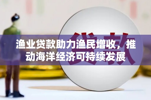 梓潼渔业贷款助力渔民增收，推动海洋经济可持续发展
