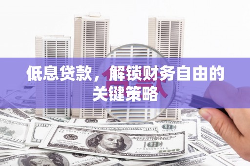 梓潼低息贷款，解锁财务自由的关键策略
