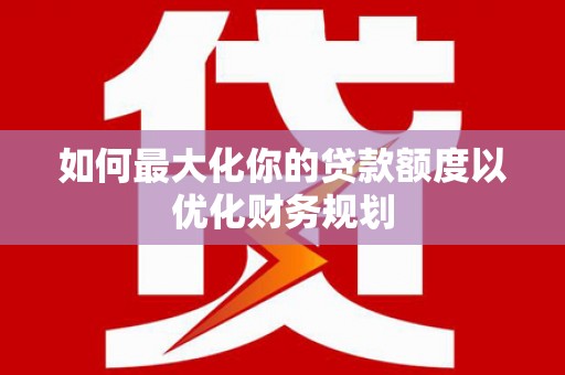 梓潼如何最大化你的贷款额度以优化财务规划