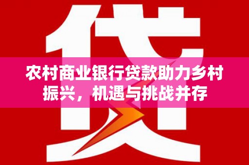梓潼农村商业银行贷款助力乡村振兴，机遇与挑战并存