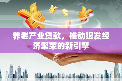 梓潼养老产业贷款，推动银发经济繁荣的新引擎
