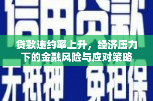 梓潼贷款违约率上升，经济压力下的金融风险与应对策略