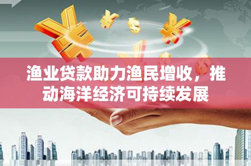 梓潼渔业贷款助力渔民增收，推动海洋经济可持续发展