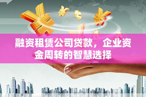 梓潼融资租赁公司贷款，企业资金周转的智慧选择