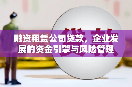 梓潼融资租赁公司贷款，企业发展的资金引擎与风险管理