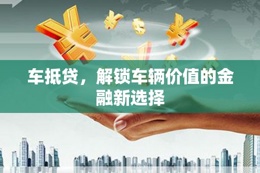 梓潼车抵贷，解锁车辆价值的金融新选择