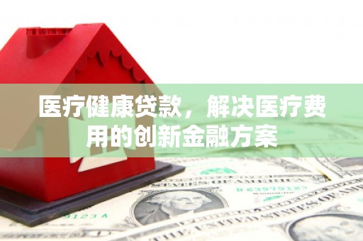 梓潼医疗健康贷款，解决医疗费用的创新金融方案