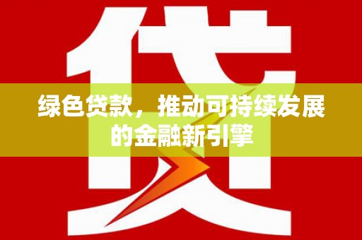 梓潼绿色贷款，推动可持续发展的金融新引擎
