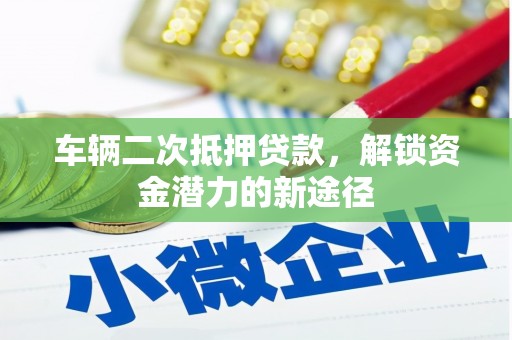 梓潼车辆二次抵押贷款，解锁资金潜力的新途径