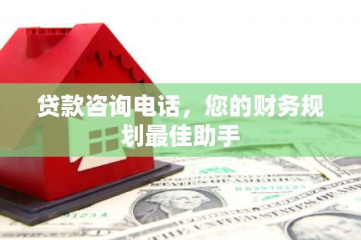 梓潼贷款咨询电话，您的财务规划最佳助手