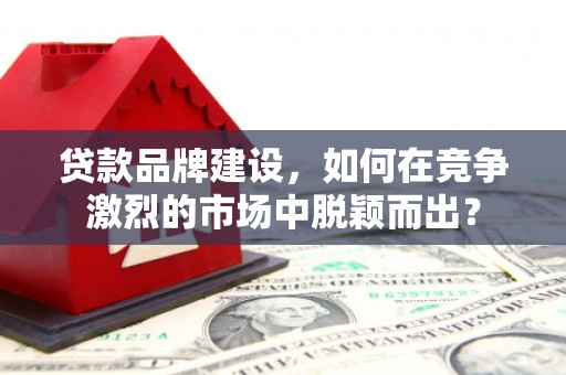 梓潼贷款品牌建设，如何在竞争激烈的市场中脱颖而出？