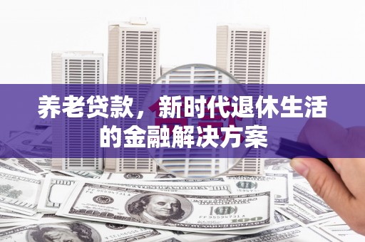 梓潼养老贷款，新时代退休生活的金融解决方案