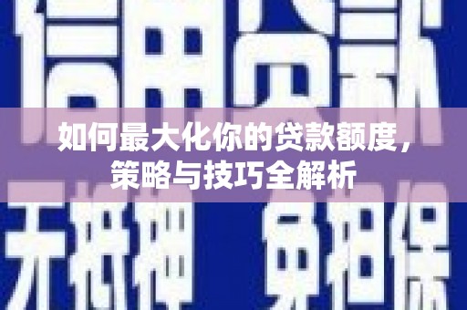 梓潼如何最大化你的贷款额度，策略与技巧全解析